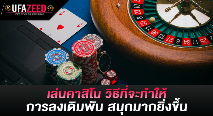 เล่นคาสิโน วิธีที่จะทำให้การลงเดิมพัน สนุกมากยิ่งขึ้น
