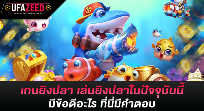 เกมยิงปลา เล่นยิงปลาในปัจจุบันนี้ มีข้อดีอะไร ที่นี่มีคำตอบ