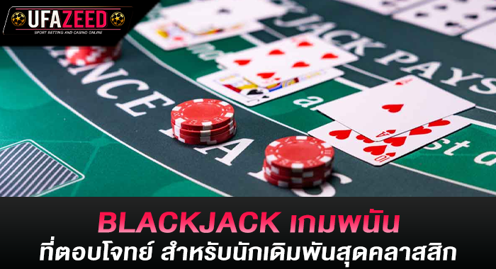 BLACKJACK เกมพนัน ที่ตอบโจทย์ สำหรับนักเดิมพันสุดคลาสสิก