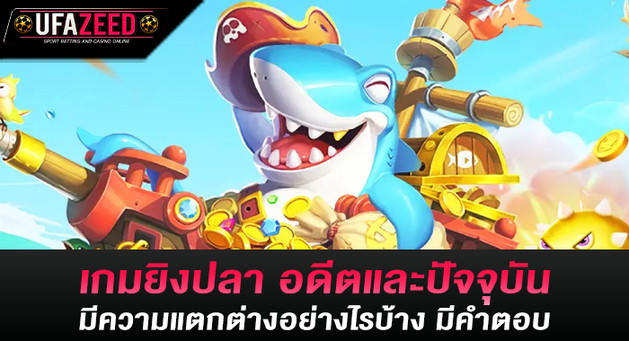เกมยิงปลา อดีตและปัจจุบันมีความแตกต่างอย่างไรบ้าง มีคำตอบ